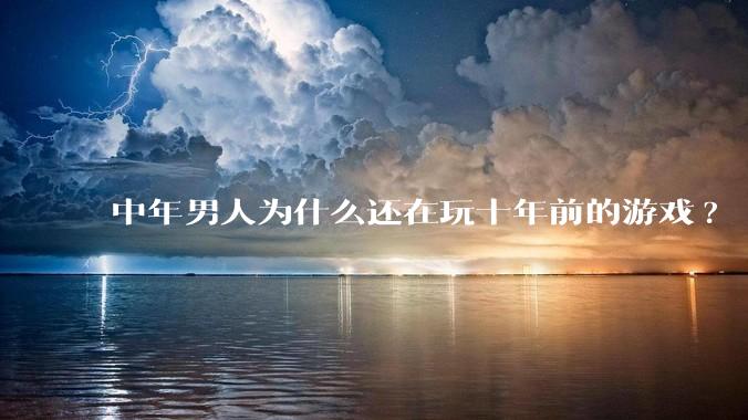 中年男人为什么还在玩十年前的游戏?