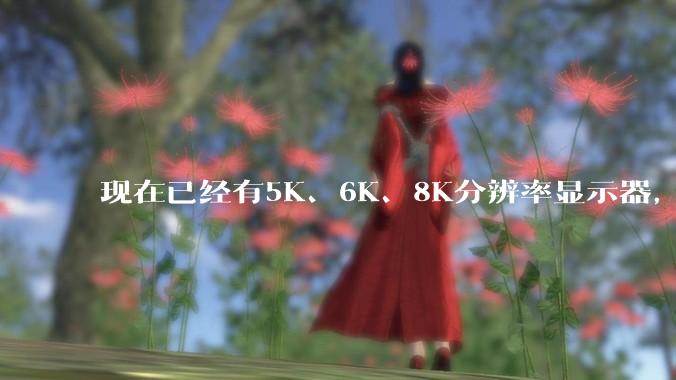 现在已经有5K、6K、8K分辨率显示器，那么8K之后是什么？