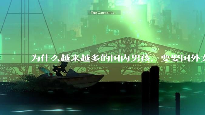 为什么越来越多的国内男孩，要娶国外女孩?