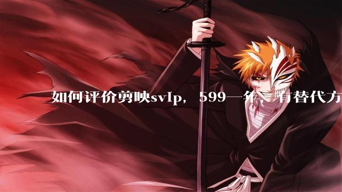 如何评价剪映svip，599一年，有替代方案吗？