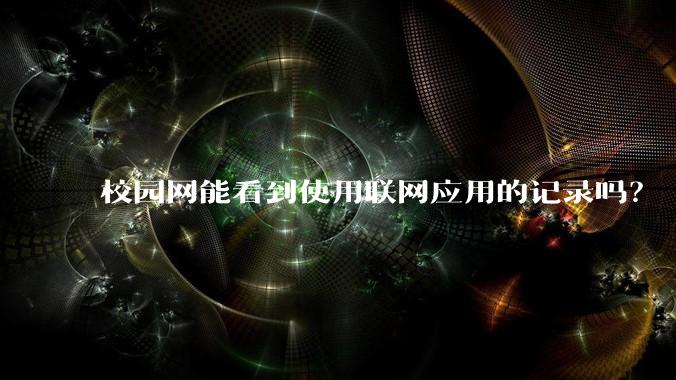 校园网能看到使用联网应用的记录吗？