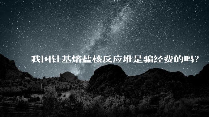我国钍基熔盐核反应堆是骗经费的吗？