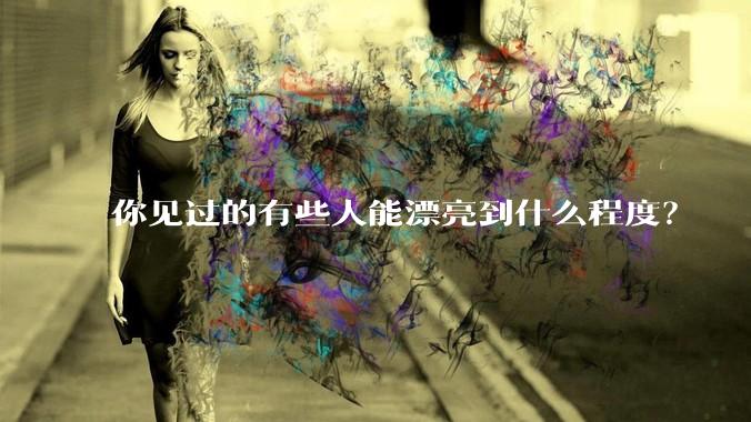 你见过的有些人能漂亮到什么程度？