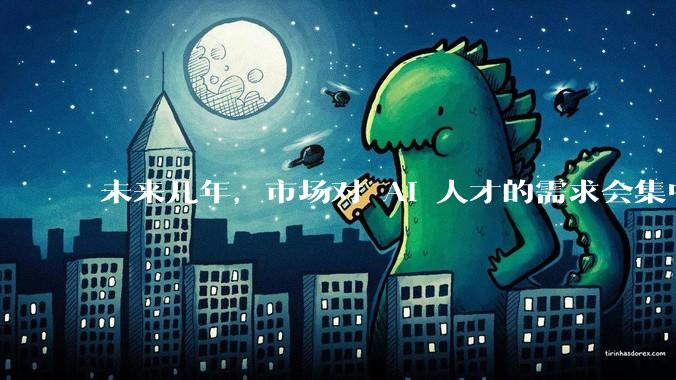 未来几年，市场对 AI 人才的需求会集中在哪几个方向？