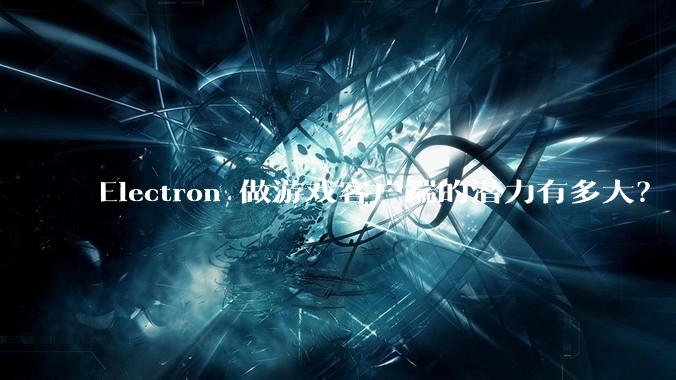 Electron 做游戏客户端的潜力有多大？