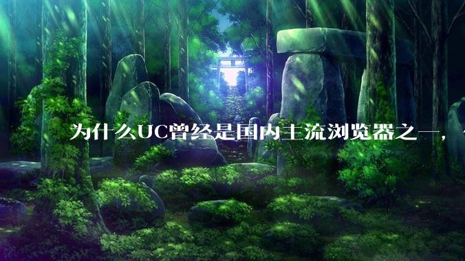 为什么UC曾经是国内主流浏览器之一，但现在却逐渐销声匿迹了？