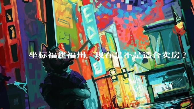 坐标福建福州，现在是不是适合卖房?