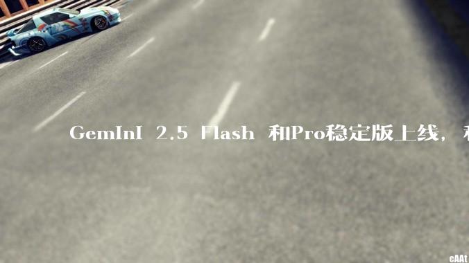 Gemini 2.5 Flash 和Pro稳定版上线，和之前版本相比，在性能和应用场景上有哪些提升？