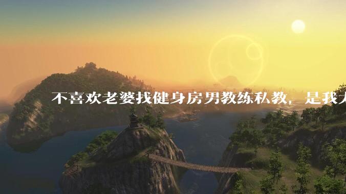 不喜欢老婆找健身房男教练私教，是我太狭隘了吗？
