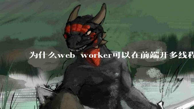 为什么web worker可以在前端开多线程，解决单线程卡死页面的问题，但是没有得到广泛使用？