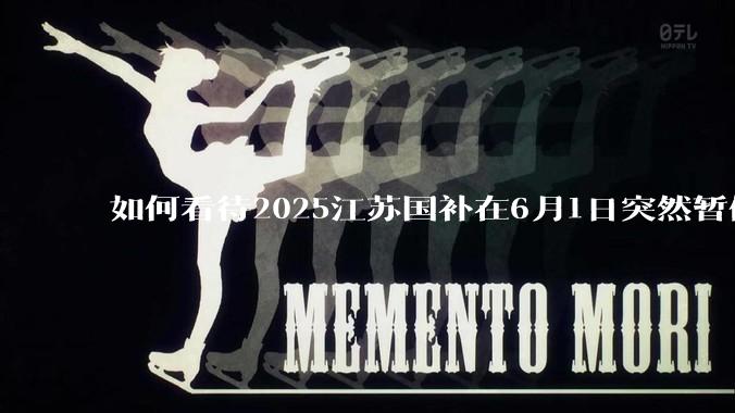 如何看待2025江苏国补在6月1日突然暂停下线？