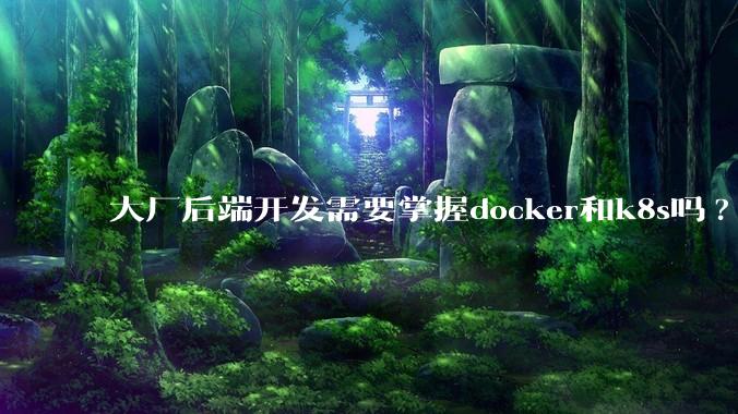 大厂后端开发需要掌握docker和k8s吗?