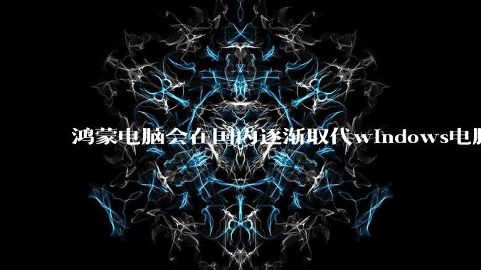 鸿蒙电脑会在国内逐渐取代windows电脑吗？