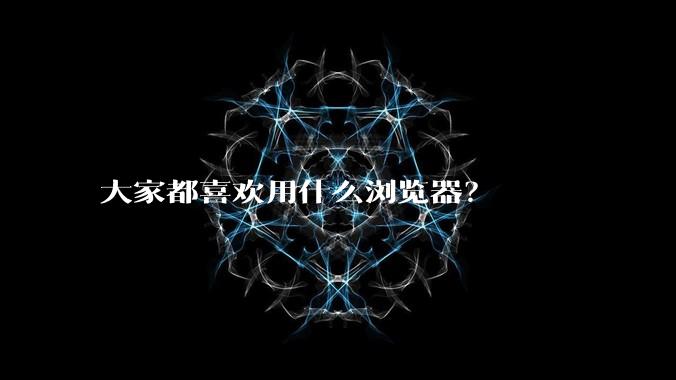 大家都喜欢用什么浏览器？