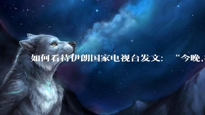如何看待伊朗国家电视台发文：“今晚,将会发生一件大事,让世界铭记几个世纪。”？