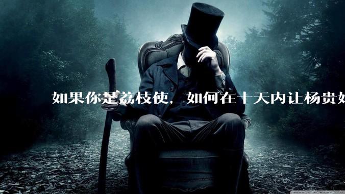 如果你是荔枝使，如何在十天内让杨贵妃吃上新鲜荔枝?