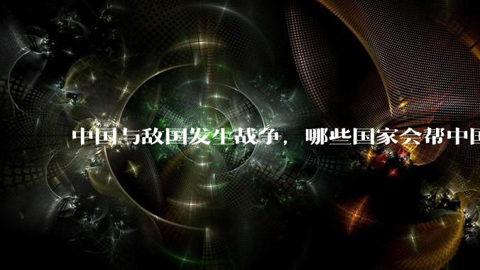 中国与敌国发生战争，哪些国家会帮中国？