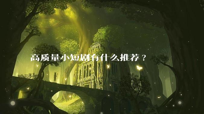 高质量小短剧有什么推荐?
