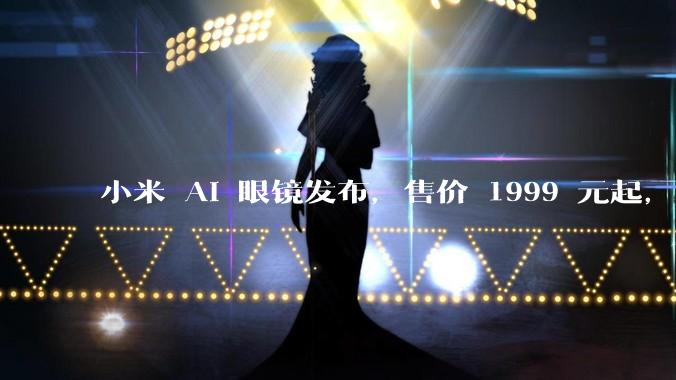 小米 AI 眼镜发布，售价 1999 元起，有哪些功能亮点？你看好其市场前景吗？