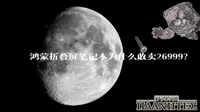 鸿蒙折叠屏笔记本为什么敢卖26999？
