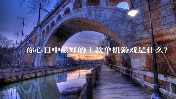 你心目中最好的十款单机游戏是什么？