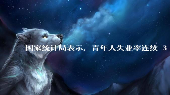 国家统计局表示，青年人失业率连续 3 个月下降，现在找工作实际情况如何？