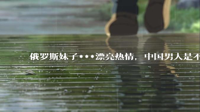 俄罗斯妹子***漂亮热情，中国男人是不是很喜欢娶？