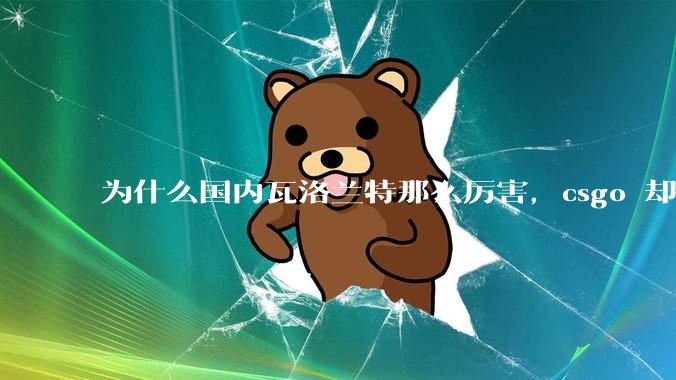 为什么国内瓦洛兰特那么厉害，csgo 却比赛成绩不行？