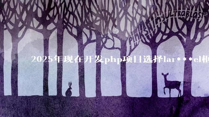 2025年现在开发php项目选择lar***el框架好还是thinkphp框架好？