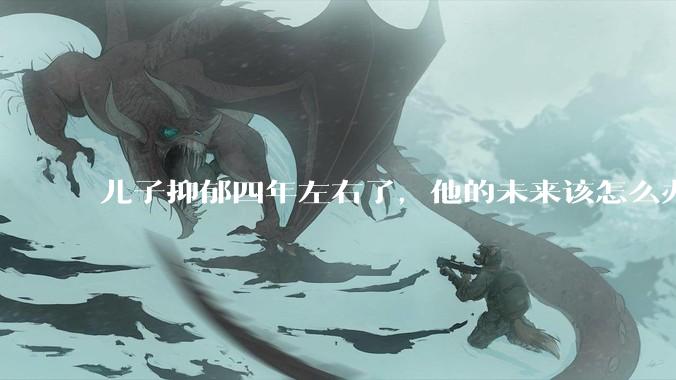 儿子抑郁四年左右了，他的未来该怎么办？