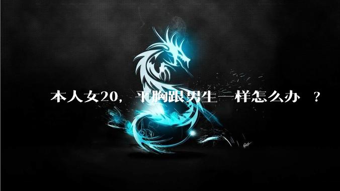 本人女20，平胸跟男生一样怎么办 ?