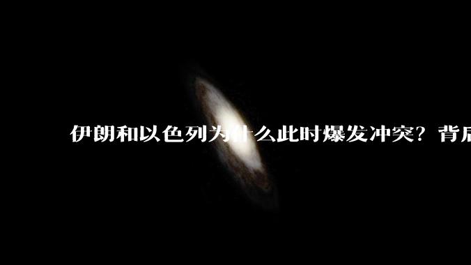 伊朗和以色列为什么此时爆发冲突？背后有哪些深层原因？