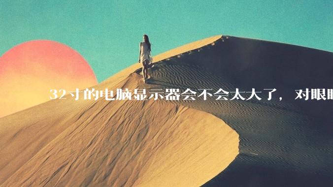 32寸的电脑显示器会不会太大了，对眼睛好不好？