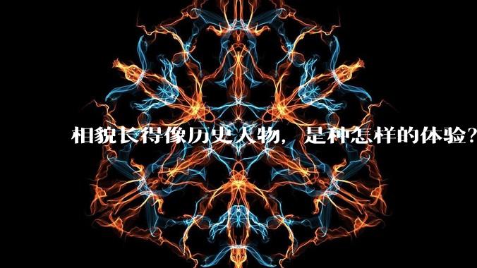 相貌长得像历史人物，是种怎样的体验？