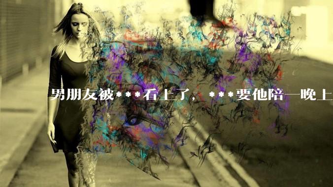 男朋友被***看上了，***要他陪一晚上给两万块，男朋友和我商量，想挣这个钱，缓解金融危机，该答应他吗？