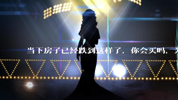 当下房子已经跌到这样了，你会买吗，为什么？