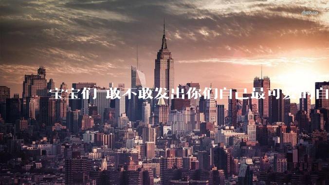 宝宝们 敢不敢发出你们自己最可爱的自拍照?