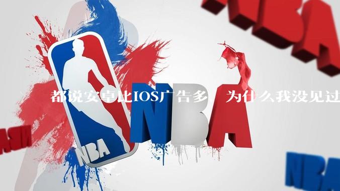 都说安卓比iOS广告多，为什么我没见过？