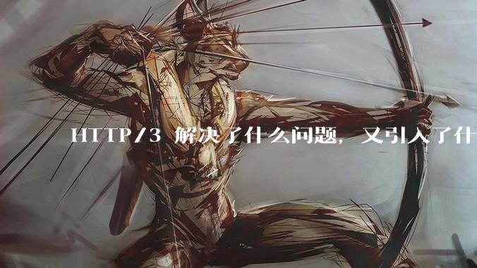 HTTP/3 解决了什么问题，又引入了什么新问题？