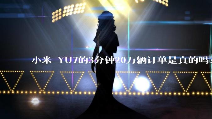 小米 YU7的3分钟20万辆订单是真的吗？
