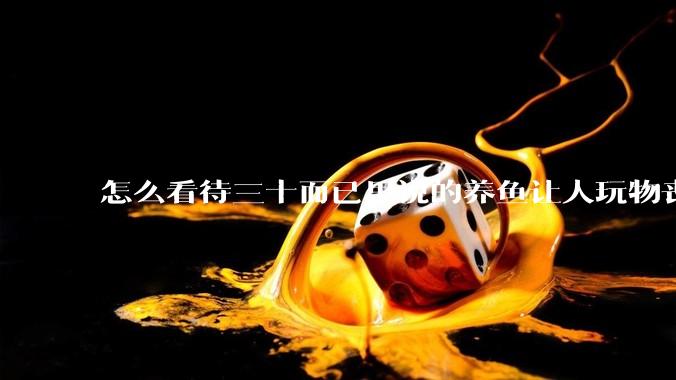 怎么看待三十而已里说的养鱼让人玩物丧志，养鱼是魔鬼，是黑洞，养鱼毁三代鱼缸毁一生的话?