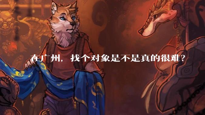 在广州，找个对象是不是真的很难？