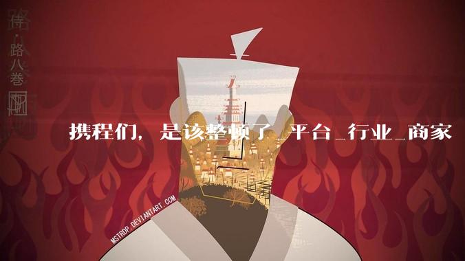 携程们，是该整顿了_平台_行业_商家