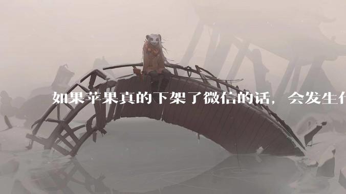 如果苹果真的下架了微信的话，会发生什么？