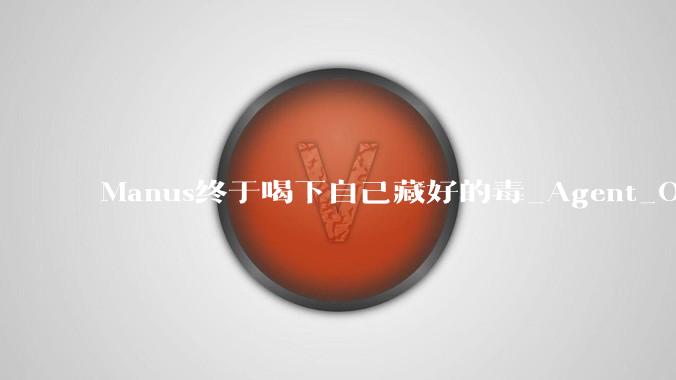 Manus终于喝下自己藏好的毒_Agent_OpenClaw_产品