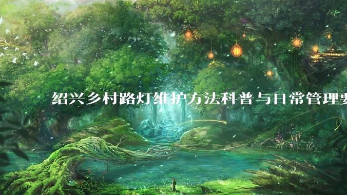 绍兴乡村路灯维护方法科普与日常管理要点解析_故障_灯具_照明电器