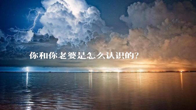 你和你老婆是怎么认识的？