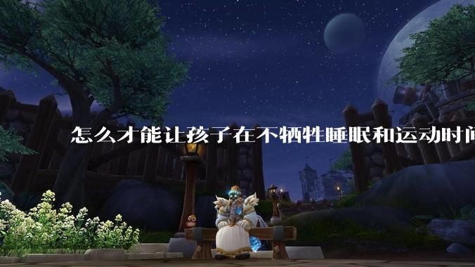 怎么才能让孩子在不牺牲睡眠和运动时间的前提下，成绩名列前茅？