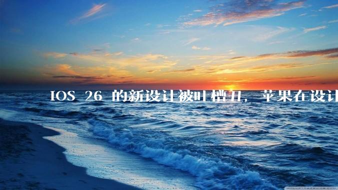 iOS 26 的新设计被吐槽丑，苹果在设计更新时考虑了哪些因素？你对这一设计都有哪些评价？