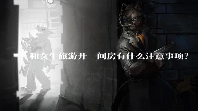 和女生旅游开一间房有什么注意事项？